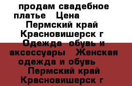 продам свадебное платье › Цена ­ 6 500 - Пермский край, Красновишерск г. Одежда, обувь и аксессуары » Женская одежда и обувь   . Пермский край,Красновишерск г.